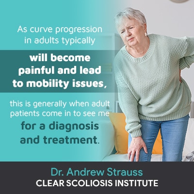 “As curve progression in adults typically will become painful and lead to mobility issues, this is generally when adult patients come in to see me for a diagnosis and treatment.”