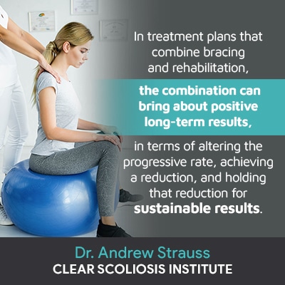 “In treatment plans that combine bracing and rehabilitation, the combination can bring about positive long-term results, in terms of altering the progressive rate, achieving a reduction, and holding that reduction for sustainable results.”